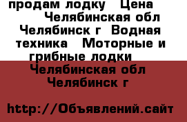 продам лодку › Цена ­ 10 000 - Челябинская обл., Челябинск г. Водная техника » Моторные и грибные лодки   . Челябинская обл.,Челябинск г.